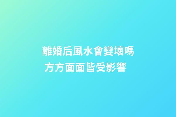 離婚后風水會變壞嗎 方方面面皆受影響